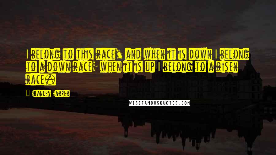 Frances Harper Quotes: I belong to this race, and when it is down I belong to a down race; when it is up I belong to a risen race.