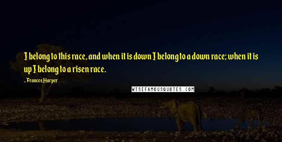 Frances Harper Quotes: I belong to this race, and when it is down I belong to a down race; when it is up I belong to a risen race.