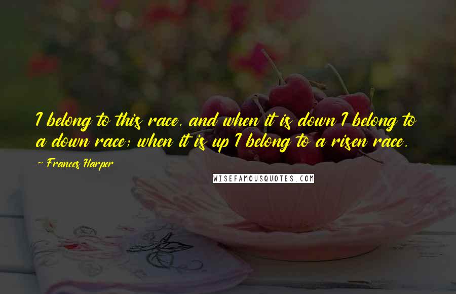 Frances Harper Quotes: I belong to this race, and when it is down I belong to a down race; when it is up I belong to a risen race.