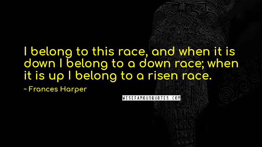 Frances Harper Quotes: I belong to this race, and when it is down I belong to a down race; when it is up I belong to a risen race.