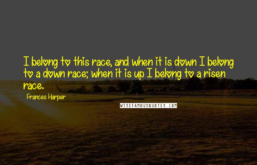 Frances Harper Quotes: I belong to this race, and when it is down I belong to a down race; when it is up I belong to a risen race.