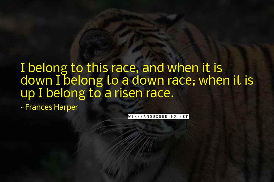 Frances Harper Quotes: I belong to this race, and when it is down I belong to a down race; when it is up I belong to a risen race.