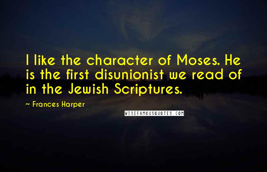 Frances Harper Quotes: I like the character of Moses. He is the first disunionist we read of in the Jewish Scriptures.