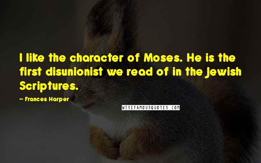 Frances Harper Quotes: I like the character of Moses. He is the first disunionist we read of in the Jewish Scriptures.