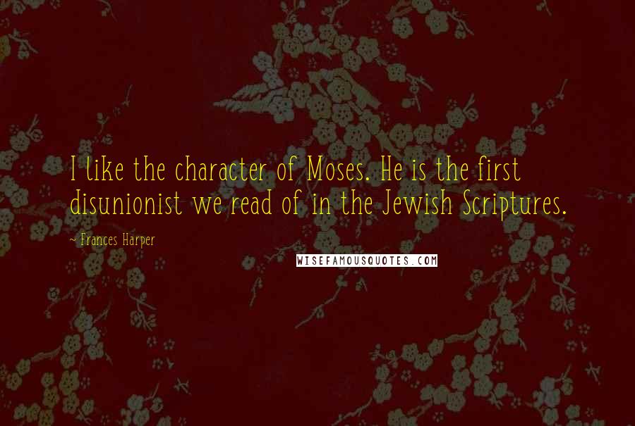 Frances Harper Quotes: I like the character of Moses. He is the first disunionist we read of in the Jewish Scriptures.