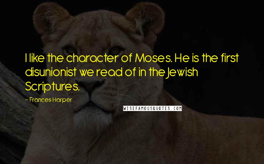 Frances Harper Quotes: I like the character of Moses. He is the first disunionist we read of in the Jewish Scriptures.
