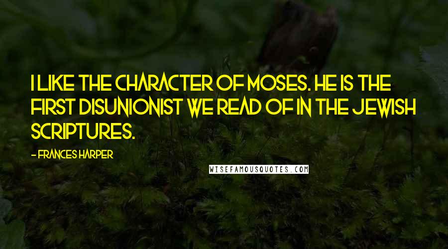 Frances Harper Quotes: I like the character of Moses. He is the first disunionist we read of in the Jewish Scriptures.