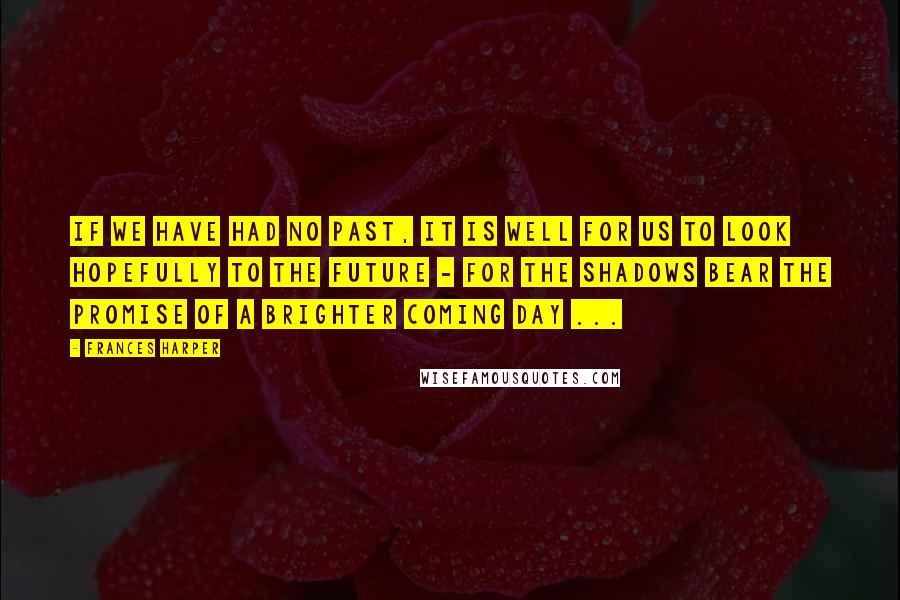 Frances Harper Quotes: If we have had no past, it is well for us to look hopefully to the future - for the shadows bear the promise of a brighter coming day ...