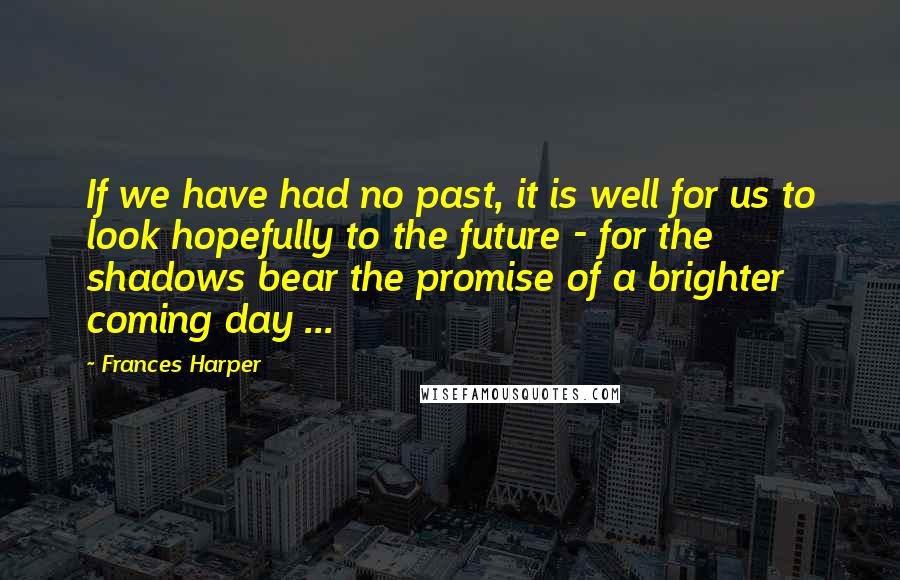 Frances Harper Quotes: If we have had no past, it is well for us to look hopefully to the future - for the shadows bear the promise of a brighter coming day ...