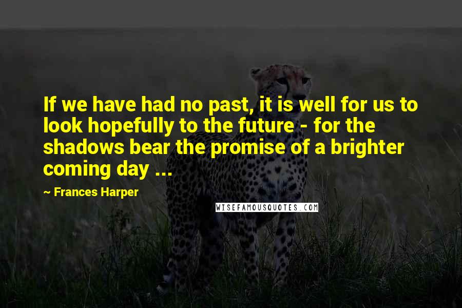 Frances Harper Quotes: If we have had no past, it is well for us to look hopefully to the future - for the shadows bear the promise of a brighter coming day ...