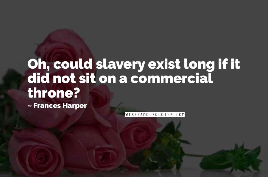 Frances Harper Quotes: Oh, could slavery exist long if it did not sit on a commercial throne?