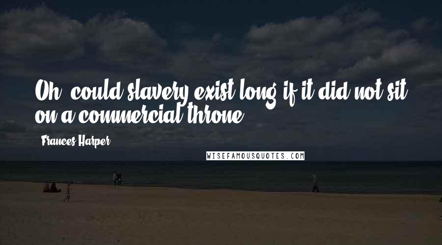 Frances Harper Quotes: Oh, could slavery exist long if it did not sit on a commercial throne?