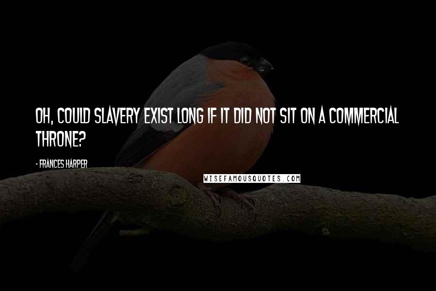 Frances Harper Quotes: Oh, could slavery exist long if it did not sit on a commercial throne?