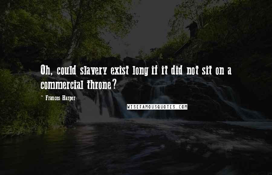 Frances Harper Quotes: Oh, could slavery exist long if it did not sit on a commercial throne?