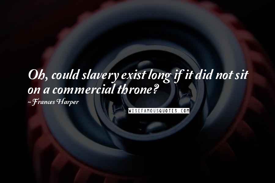 Frances Harper Quotes: Oh, could slavery exist long if it did not sit on a commercial throne?