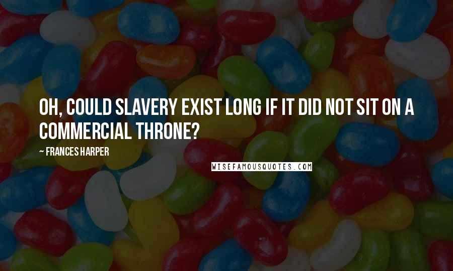 Frances Harper Quotes: Oh, could slavery exist long if it did not sit on a commercial throne?