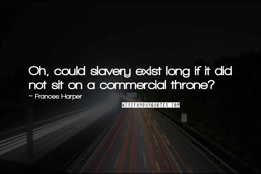 Frances Harper Quotes: Oh, could slavery exist long if it did not sit on a commercial throne?