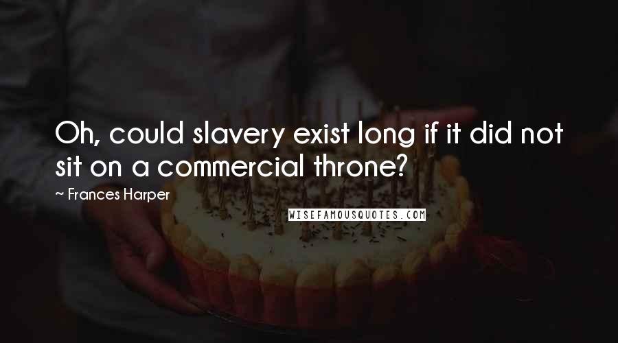 Frances Harper Quotes: Oh, could slavery exist long if it did not sit on a commercial throne?