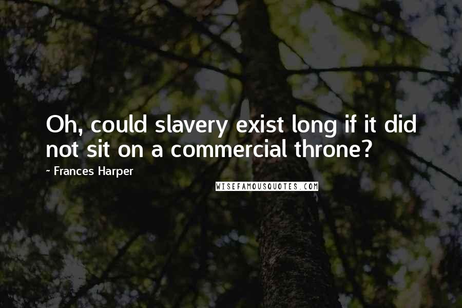 Frances Harper Quotes: Oh, could slavery exist long if it did not sit on a commercial throne?