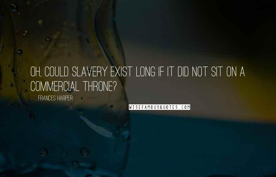 Frances Harper Quotes: Oh, could slavery exist long if it did not sit on a commercial throne?