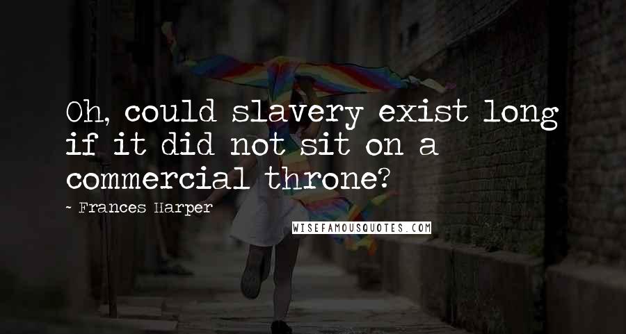 Frances Harper Quotes: Oh, could slavery exist long if it did not sit on a commercial throne?