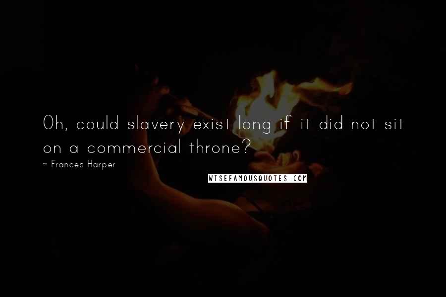 Frances Harper Quotes: Oh, could slavery exist long if it did not sit on a commercial throne?