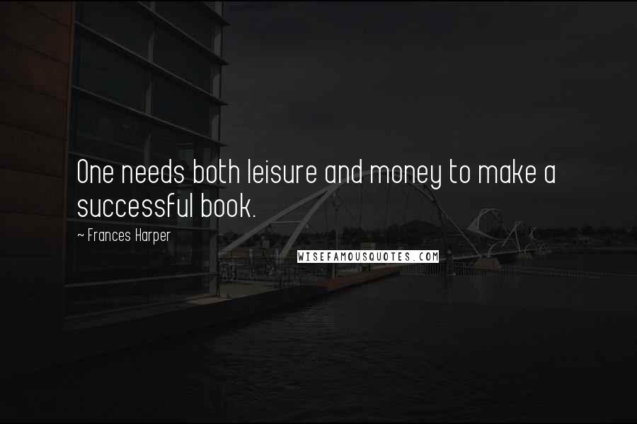 Frances Harper Quotes: One needs both leisure and money to make a successful book.
