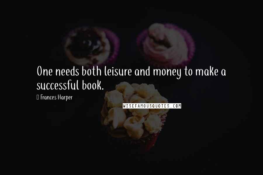 Frances Harper Quotes: One needs both leisure and money to make a successful book.