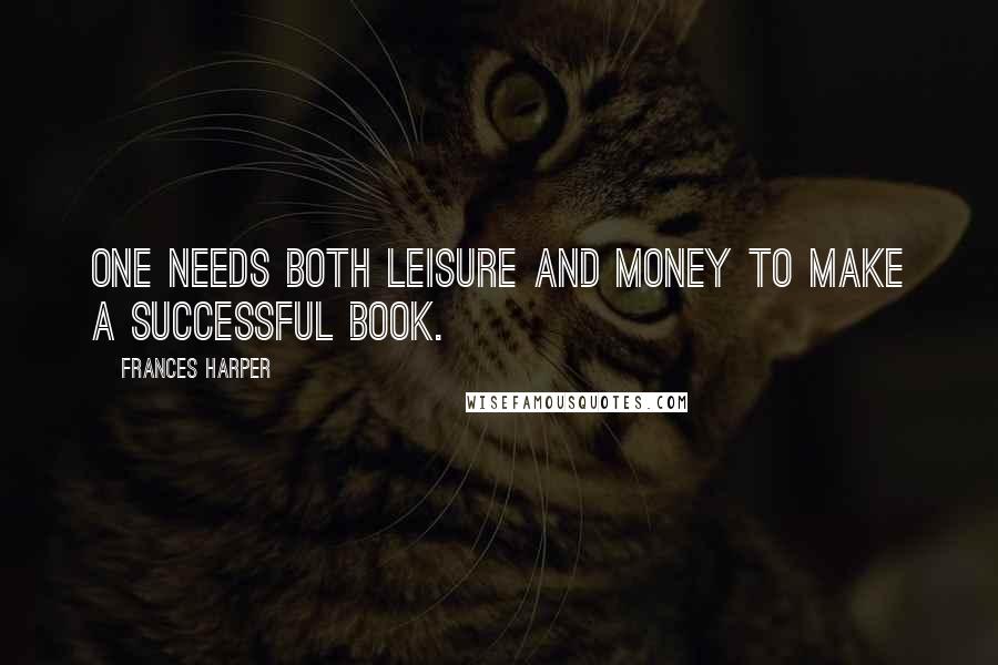 Frances Harper Quotes: One needs both leisure and money to make a successful book.