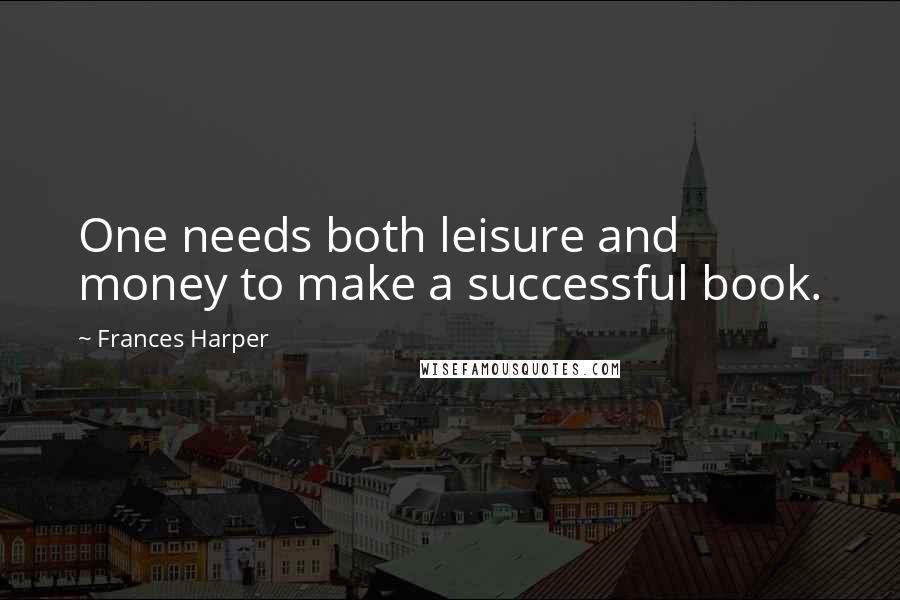 Frances Harper Quotes: One needs both leisure and money to make a successful book.