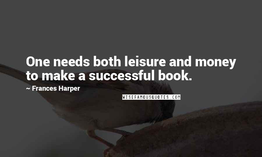 Frances Harper Quotes: One needs both leisure and money to make a successful book.