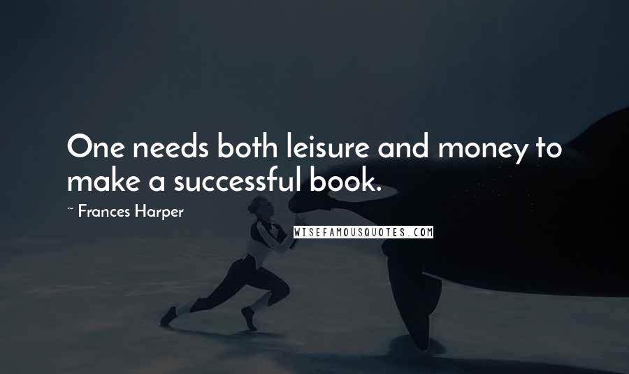 Frances Harper Quotes: One needs both leisure and money to make a successful book.
