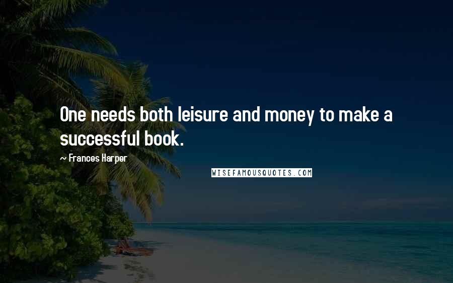Frances Harper Quotes: One needs both leisure and money to make a successful book.