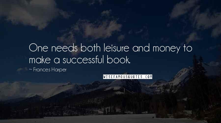Frances Harper Quotes: One needs both leisure and money to make a successful book.