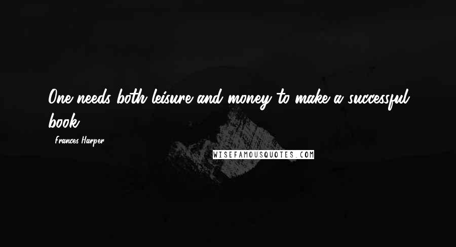 Frances Harper Quotes: One needs both leisure and money to make a successful book.