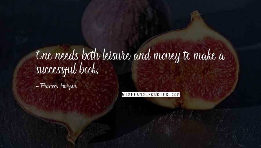 Frances Harper Quotes: One needs both leisure and money to make a successful book.