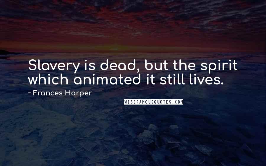 Frances Harper Quotes: Slavery is dead, but the spirit which animated it still lives.