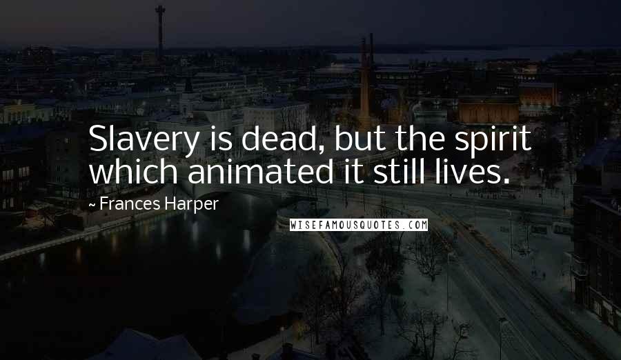 Frances Harper Quotes: Slavery is dead, but the spirit which animated it still lives.