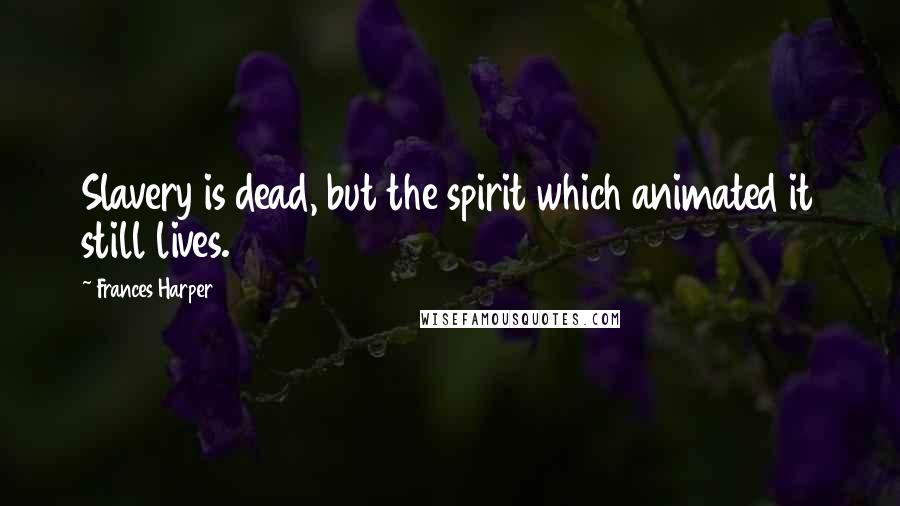 Frances Harper Quotes: Slavery is dead, but the spirit which animated it still lives.