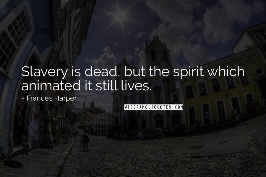 Frances Harper Quotes: Slavery is dead, but the spirit which animated it still lives.