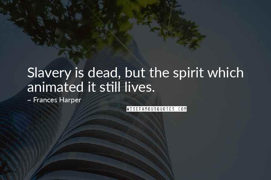 Frances Harper Quotes: Slavery is dead, but the spirit which animated it still lives.