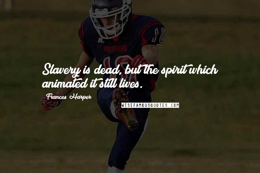 Frances Harper Quotes: Slavery is dead, but the spirit which animated it still lives.