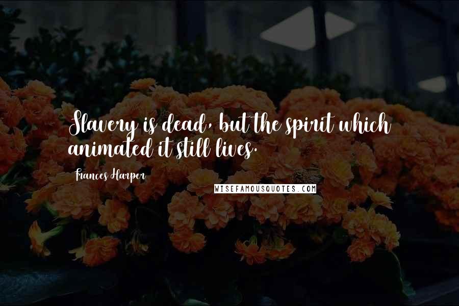 Frances Harper Quotes: Slavery is dead, but the spirit which animated it still lives.