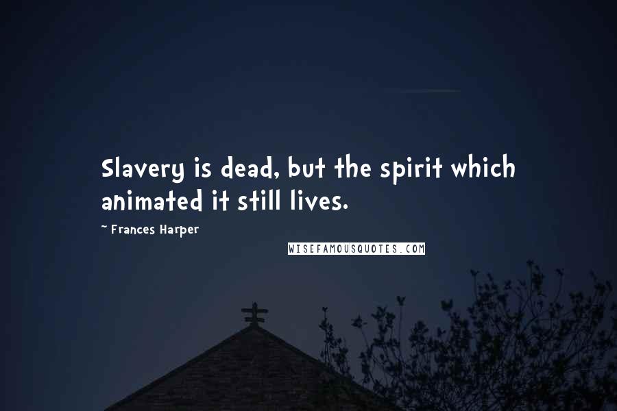 Frances Harper Quotes: Slavery is dead, but the spirit which animated it still lives.