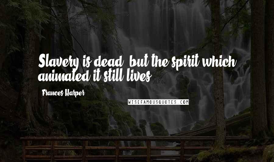 Frances Harper Quotes: Slavery is dead, but the spirit which animated it still lives.