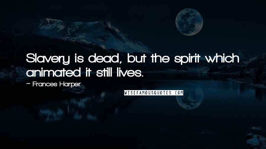 Frances Harper Quotes: Slavery is dead, but the spirit which animated it still lives.