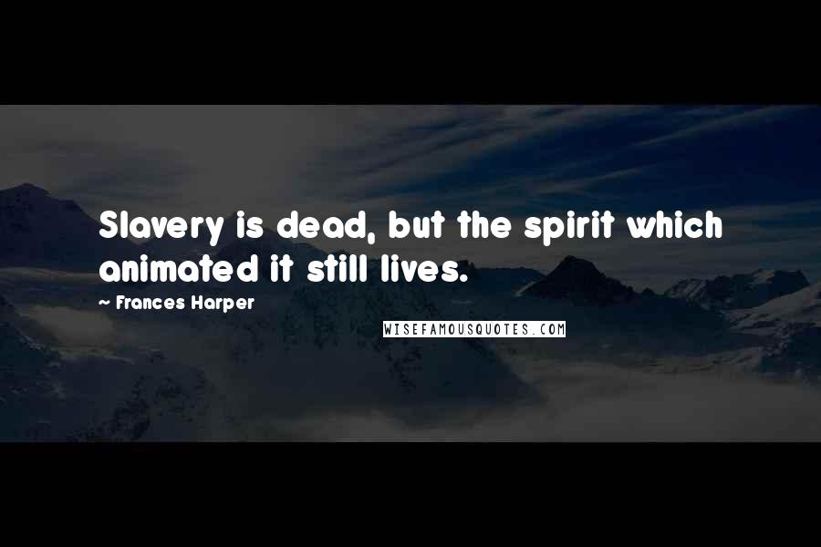 Frances Harper Quotes: Slavery is dead, but the spirit which animated it still lives.