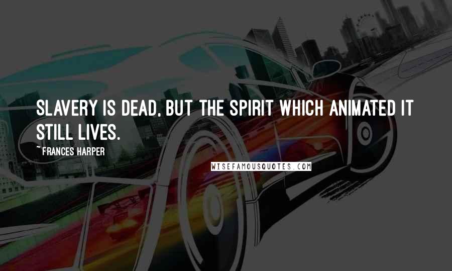 Frances Harper Quotes: Slavery is dead, but the spirit which animated it still lives.