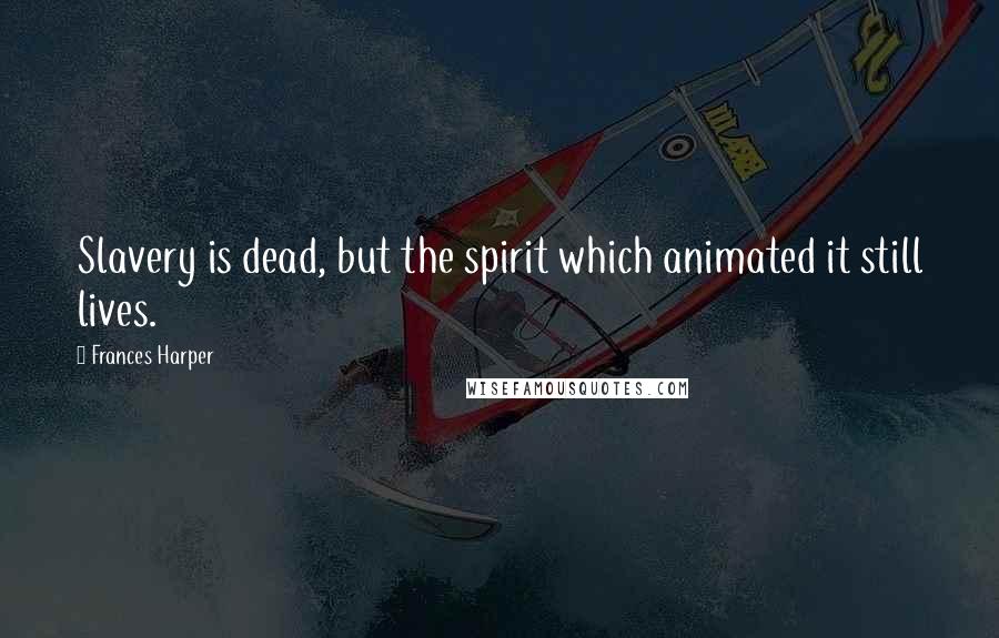 Frances Harper Quotes: Slavery is dead, but the spirit which animated it still lives.