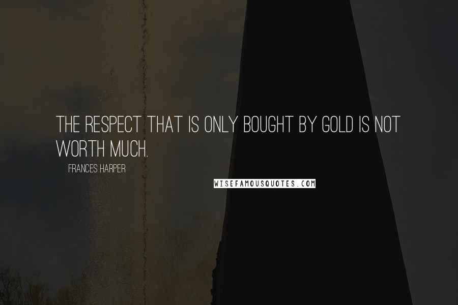 Frances Harper Quotes: The respect that is only bought by gold is not worth much.